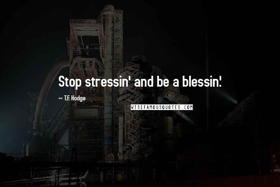 T.F. Hodge Quotes: Stop stressin' and be a blessin'.