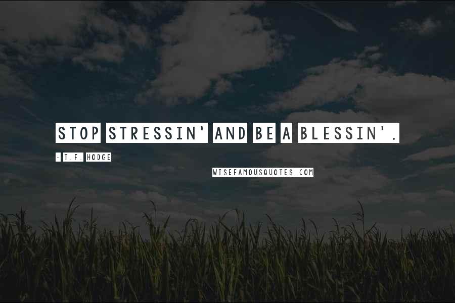 T.F. Hodge Quotes: Stop stressin' and be a blessin'.