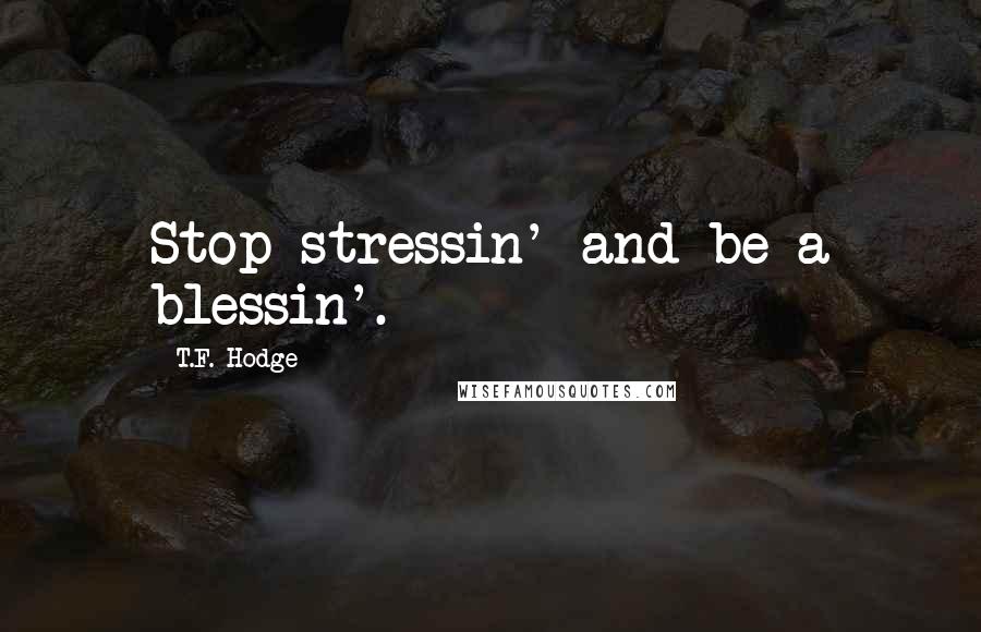 T.F. Hodge Quotes: Stop stressin' and be a blessin'.