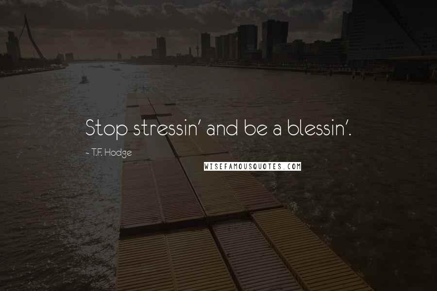 T.F. Hodge Quotes: Stop stressin' and be a blessin'.