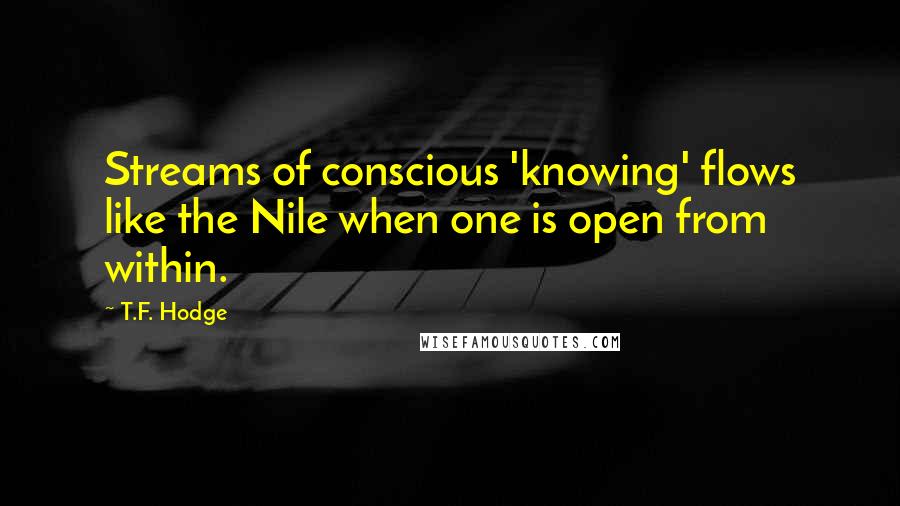 T.F. Hodge Quotes: Streams of conscious 'knowing' flows like the Nile when one is open from within.