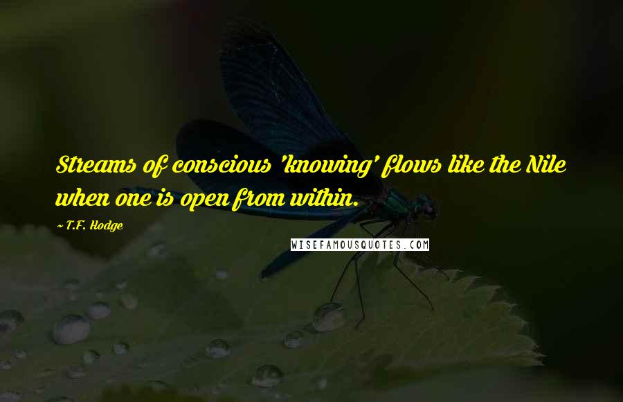 T.F. Hodge Quotes: Streams of conscious 'knowing' flows like the Nile when one is open from within.
