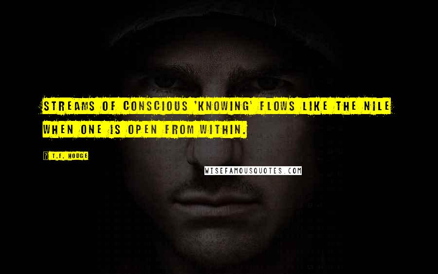 T.F. Hodge Quotes: Streams of conscious 'knowing' flows like the Nile when one is open from within.