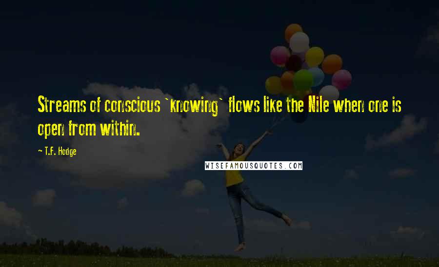 T.F. Hodge Quotes: Streams of conscious 'knowing' flows like the Nile when one is open from within.