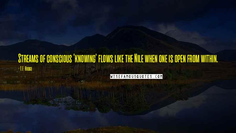T.F. Hodge Quotes: Streams of conscious 'knowing' flows like the Nile when one is open from within.