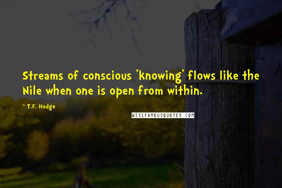T.F. Hodge Quotes: Streams of conscious 'knowing' flows like the Nile when one is open from within.