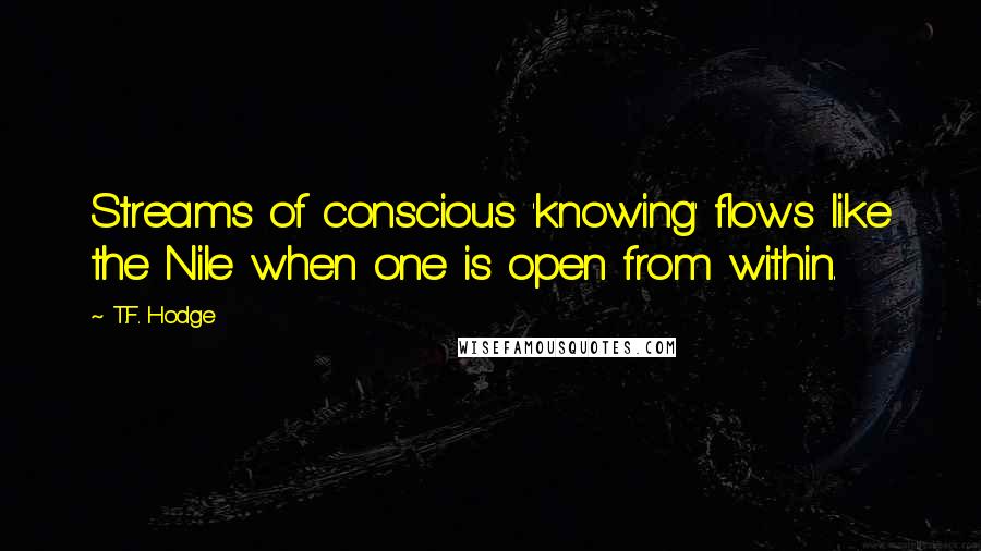 T.F. Hodge Quotes: Streams of conscious 'knowing' flows like the Nile when one is open from within.
