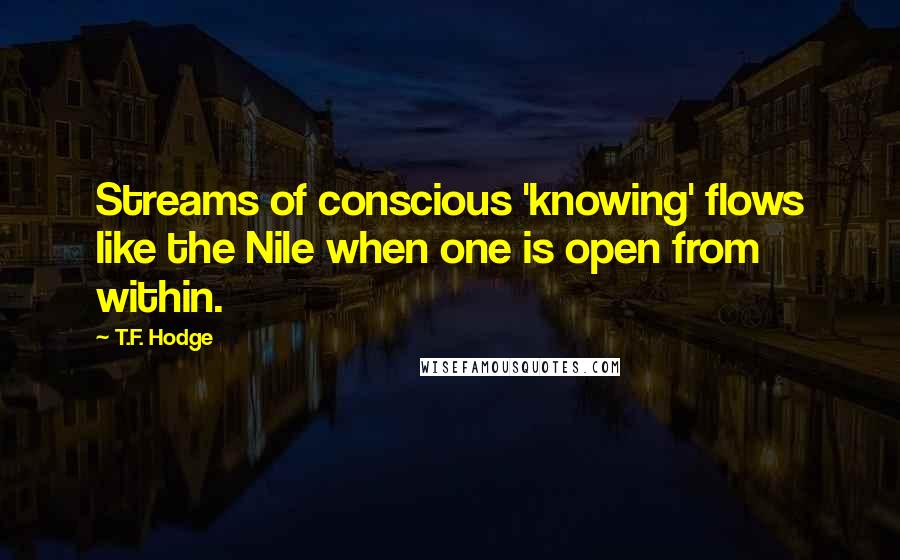 T.F. Hodge Quotes: Streams of conscious 'knowing' flows like the Nile when one is open from within.