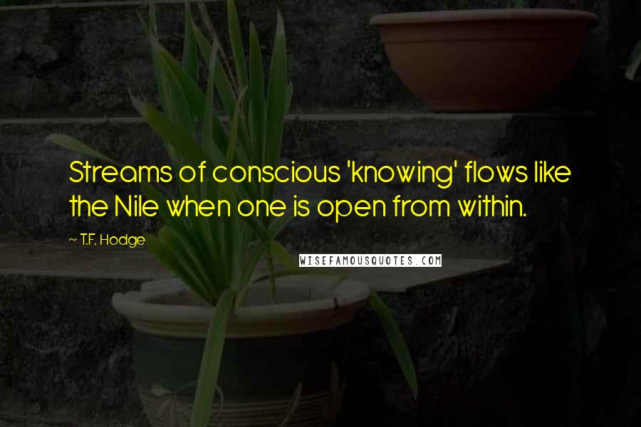 T.F. Hodge Quotes: Streams of conscious 'knowing' flows like the Nile when one is open from within.