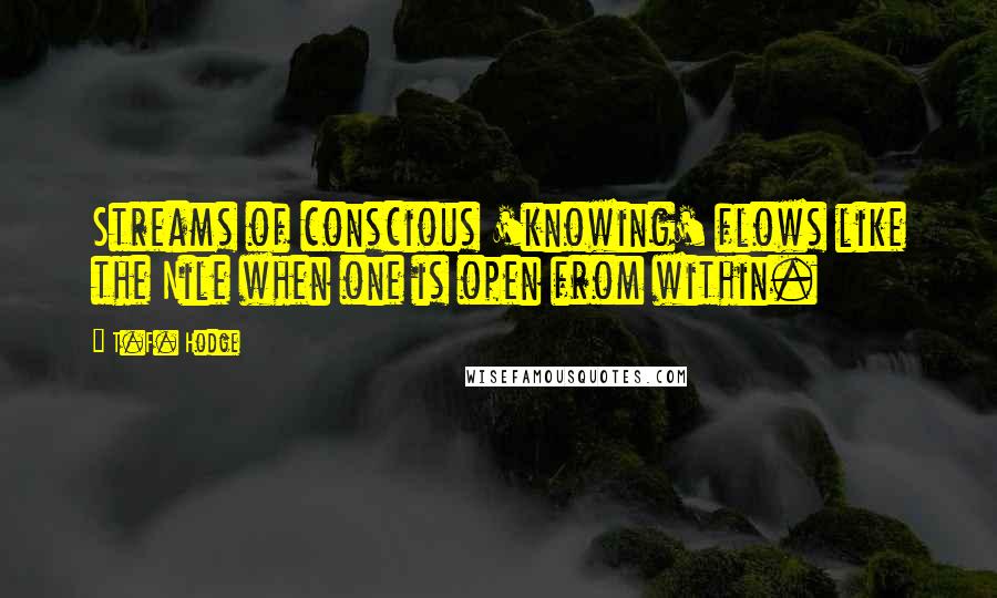T.F. Hodge Quotes: Streams of conscious 'knowing' flows like the Nile when one is open from within.