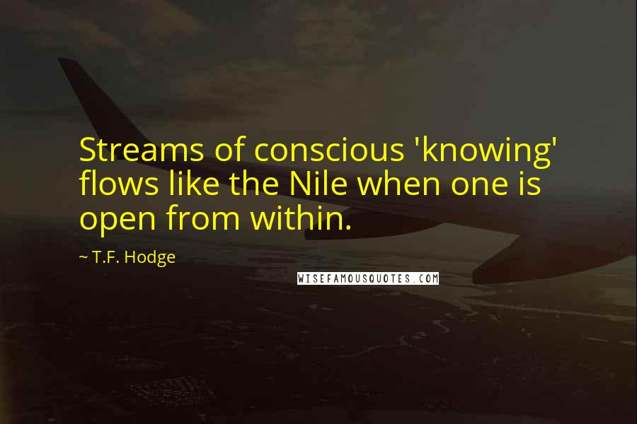 T.F. Hodge Quotes: Streams of conscious 'knowing' flows like the Nile when one is open from within.