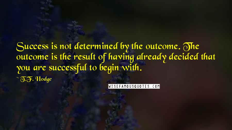 T.F. Hodge Quotes: Success is not determined by the outcome. The outcome is the result of having already decided that you are successful to begin with.