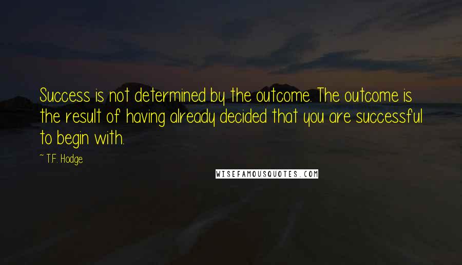 T.F. Hodge Quotes: Success is not determined by the outcome. The outcome is the result of having already decided that you are successful to begin with.