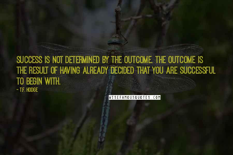 T.F. Hodge Quotes: Success is not determined by the outcome. The outcome is the result of having already decided that you are successful to begin with.