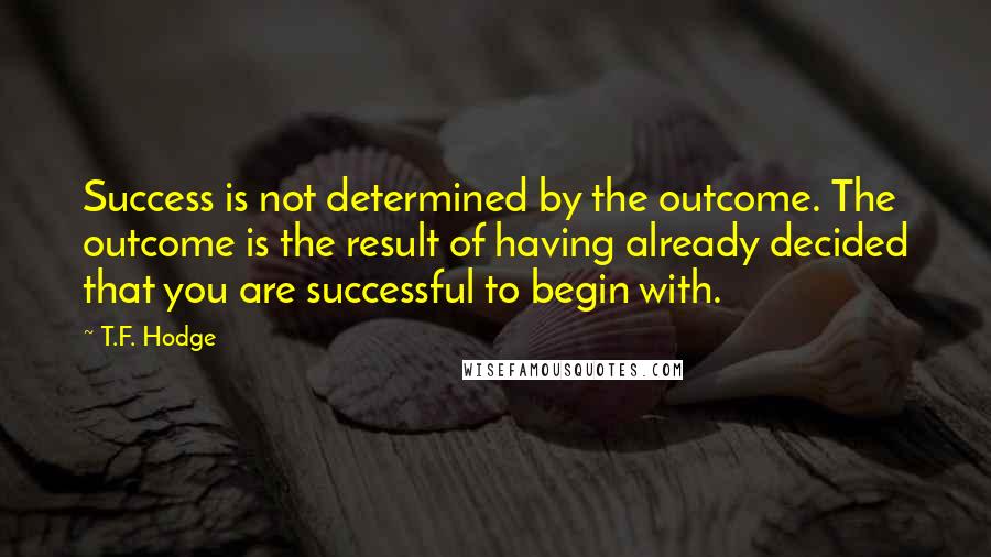 T.F. Hodge Quotes: Success is not determined by the outcome. The outcome is the result of having already decided that you are successful to begin with.