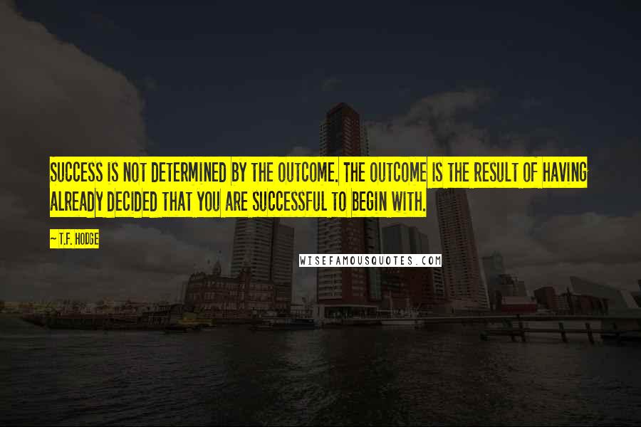 T.F. Hodge Quotes: Success is not determined by the outcome. The outcome is the result of having already decided that you are successful to begin with.