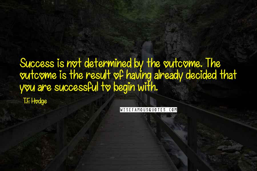 T.F. Hodge Quotes: Success is not determined by the outcome. The outcome is the result of having already decided that you are successful to begin with.