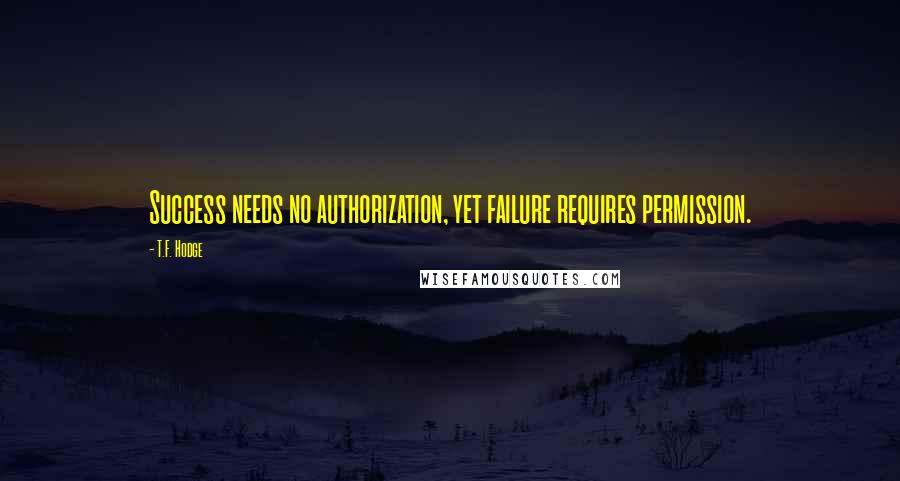 T.F. Hodge Quotes: Success needs no authorization, yet failure requires permission.