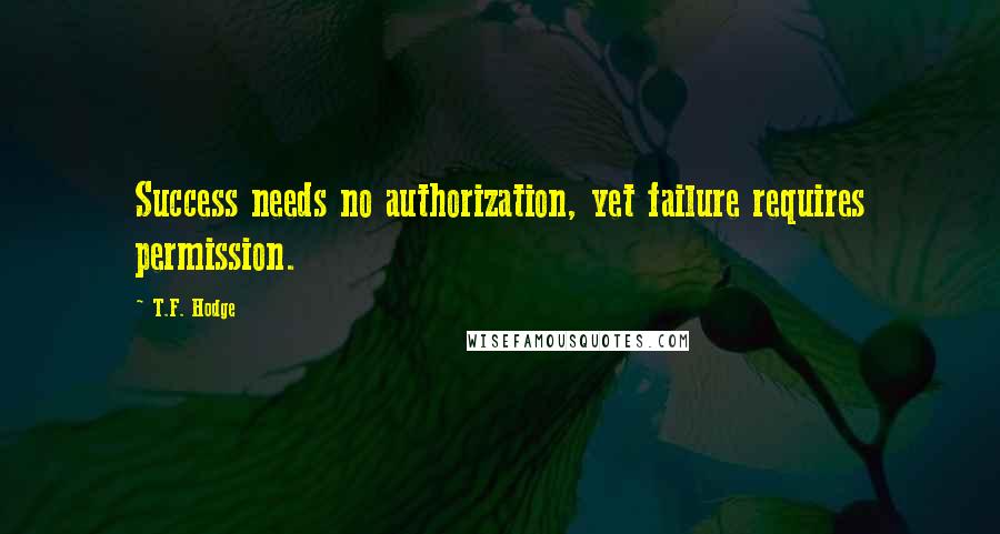 T.F. Hodge Quotes: Success needs no authorization, yet failure requires permission.