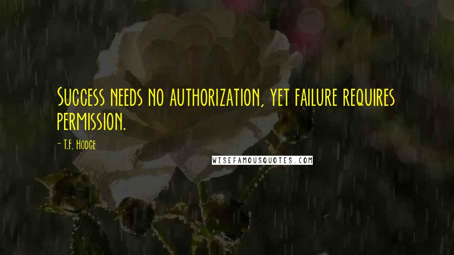 T.F. Hodge Quotes: Success needs no authorization, yet failure requires permission.