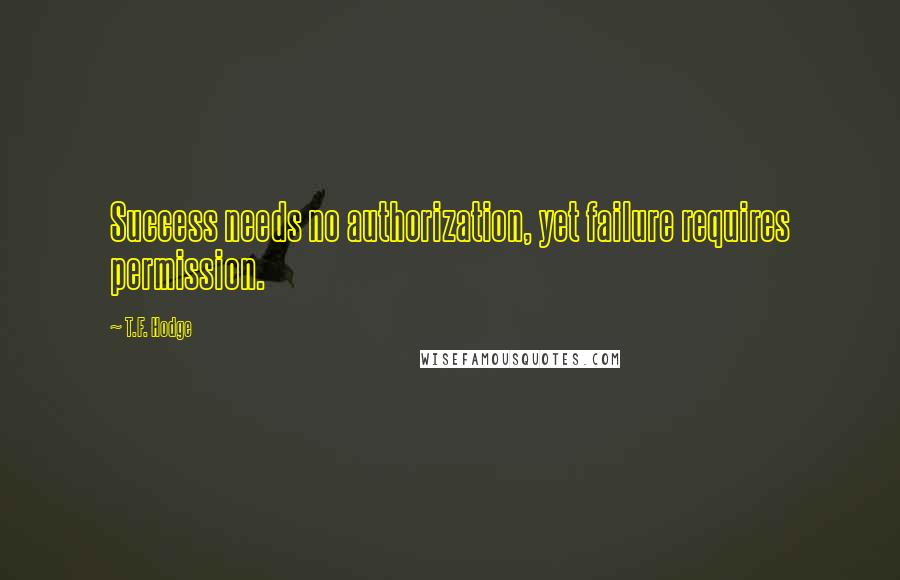 T.F. Hodge Quotes: Success needs no authorization, yet failure requires permission.