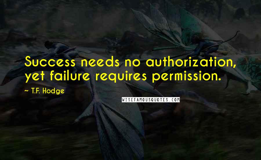 T.F. Hodge Quotes: Success needs no authorization, yet failure requires permission.
