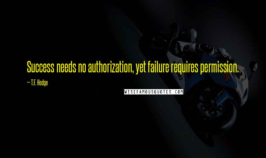 T.F. Hodge Quotes: Success needs no authorization, yet failure requires permission.