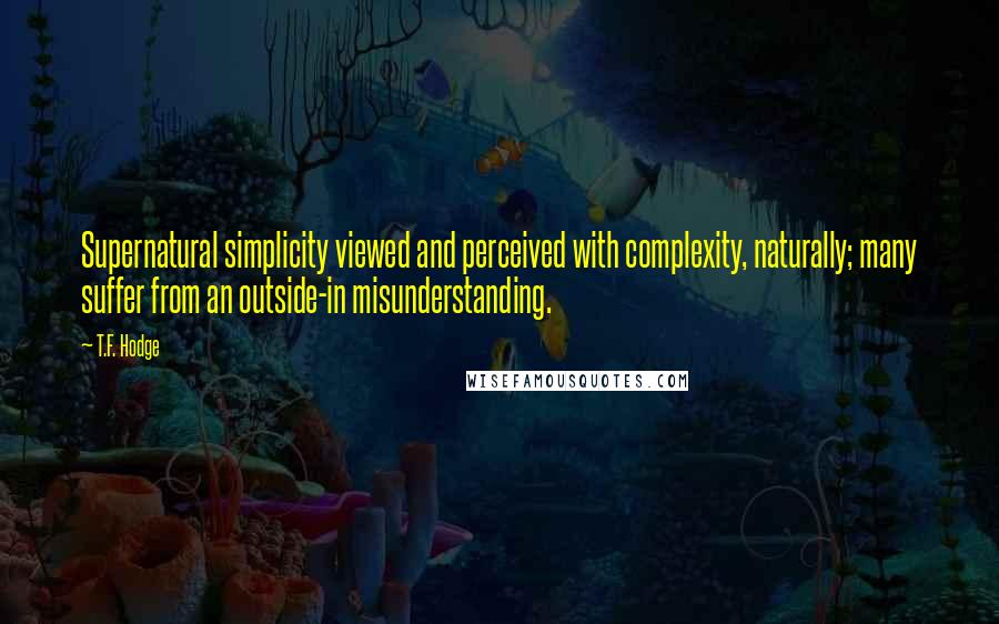 T.F. Hodge Quotes: Supernatural simplicity viewed and perceived with complexity, naturally; many suffer from an outside-in misunderstanding.