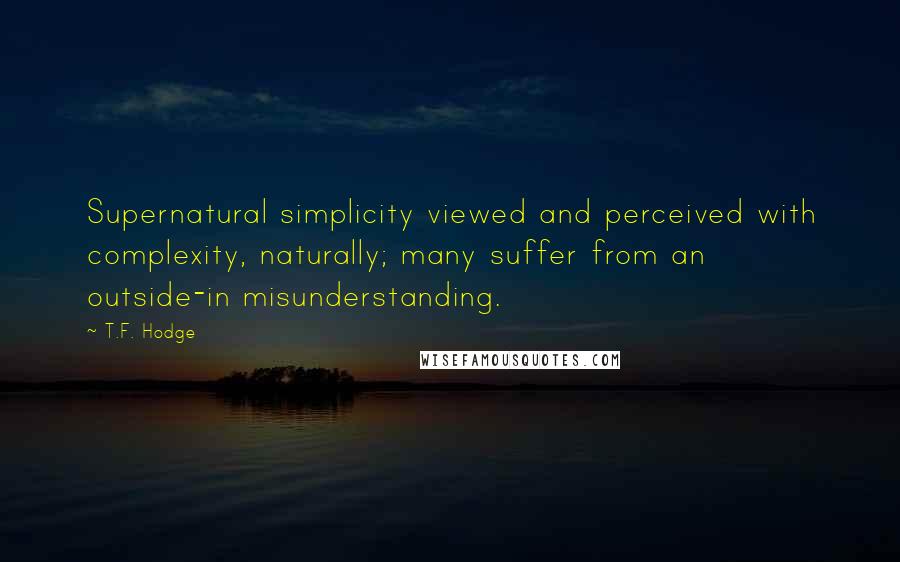 T.F. Hodge Quotes: Supernatural simplicity viewed and perceived with complexity, naturally; many suffer from an outside-in misunderstanding.