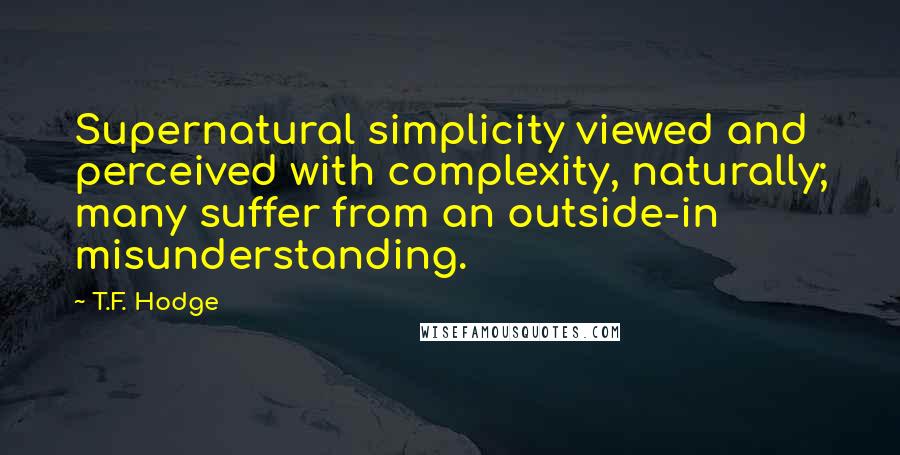 T.F. Hodge Quotes: Supernatural simplicity viewed and perceived with complexity, naturally; many suffer from an outside-in misunderstanding.