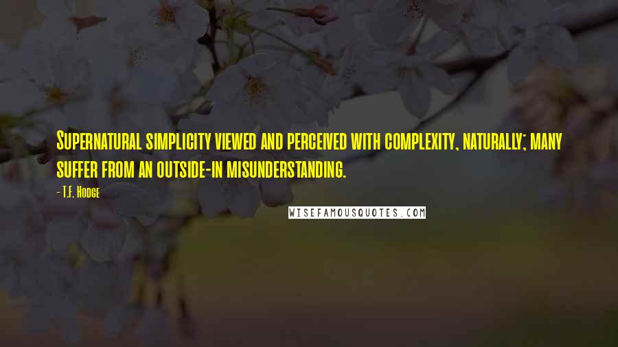 T.F. Hodge Quotes: Supernatural simplicity viewed and perceived with complexity, naturally; many suffer from an outside-in misunderstanding.