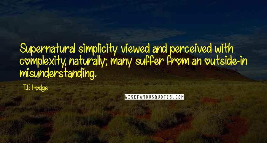 T.F. Hodge Quotes: Supernatural simplicity viewed and perceived with complexity, naturally; many suffer from an outside-in misunderstanding.