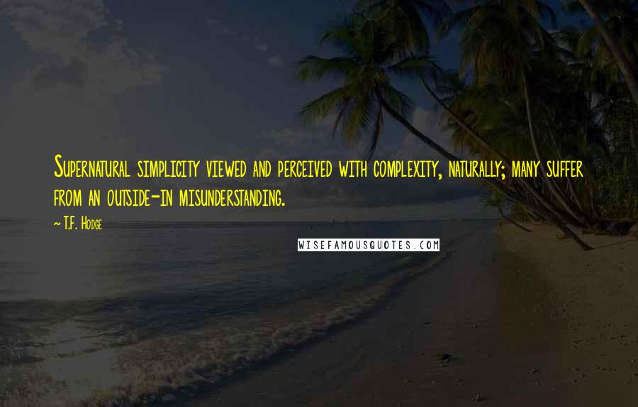 T.F. Hodge Quotes: Supernatural simplicity viewed and perceived with complexity, naturally; many suffer from an outside-in misunderstanding.
