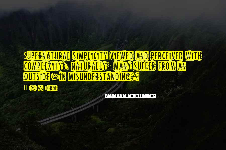 T.F. Hodge Quotes: Supernatural simplicity viewed and perceived with complexity, naturally; many suffer from an outside-in misunderstanding.