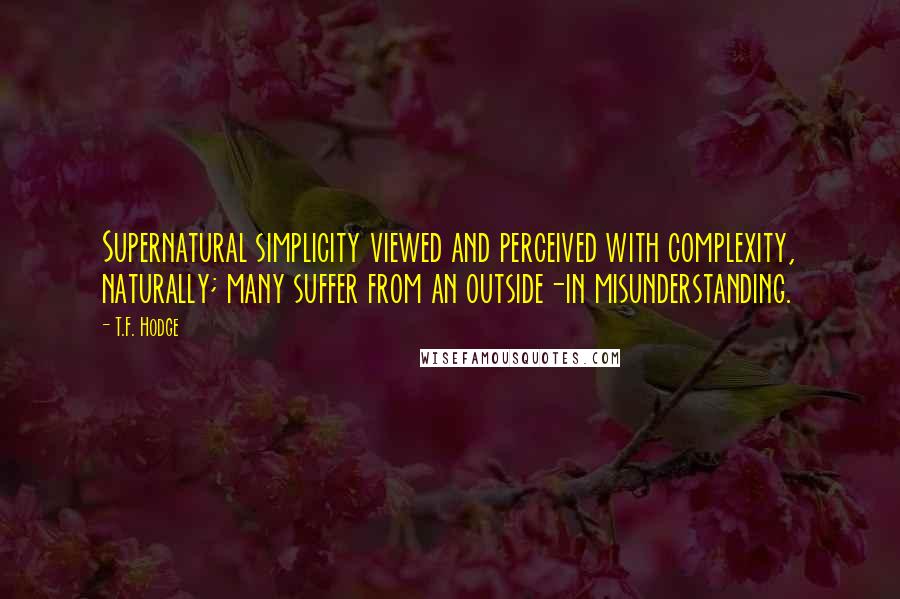 T.F. Hodge Quotes: Supernatural simplicity viewed and perceived with complexity, naturally; many suffer from an outside-in misunderstanding.