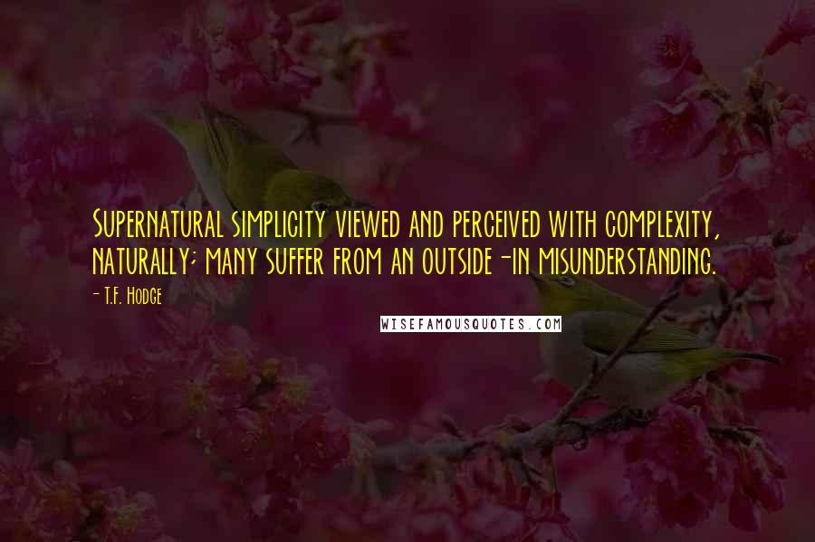 T.F. Hodge Quotes: Supernatural simplicity viewed and perceived with complexity, naturally; many suffer from an outside-in misunderstanding.