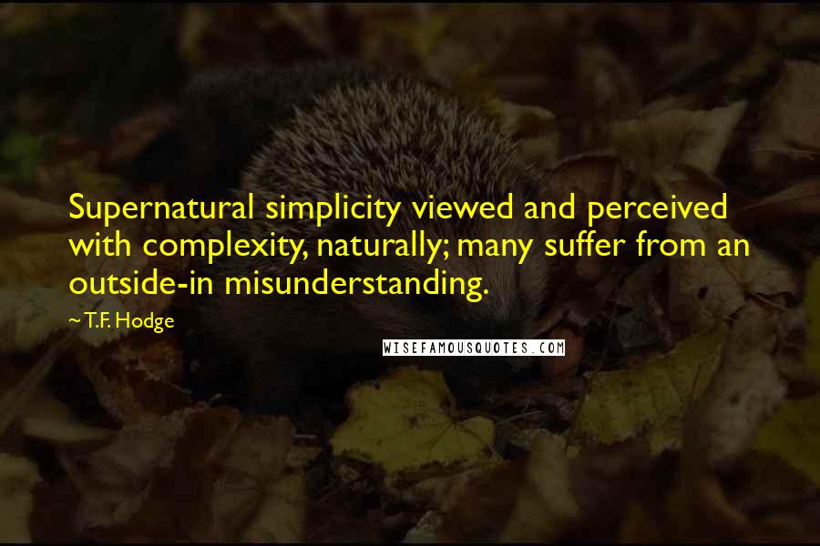T.F. Hodge Quotes: Supernatural simplicity viewed and perceived with complexity, naturally; many suffer from an outside-in misunderstanding.