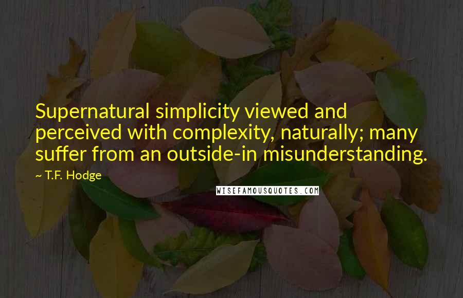 T.F. Hodge Quotes: Supernatural simplicity viewed and perceived with complexity, naturally; many suffer from an outside-in misunderstanding.