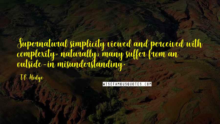 T.F. Hodge Quotes: Supernatural simplicity viewed and perceived with complexity, naturally; many suffer from an outside-in misunderstanding.