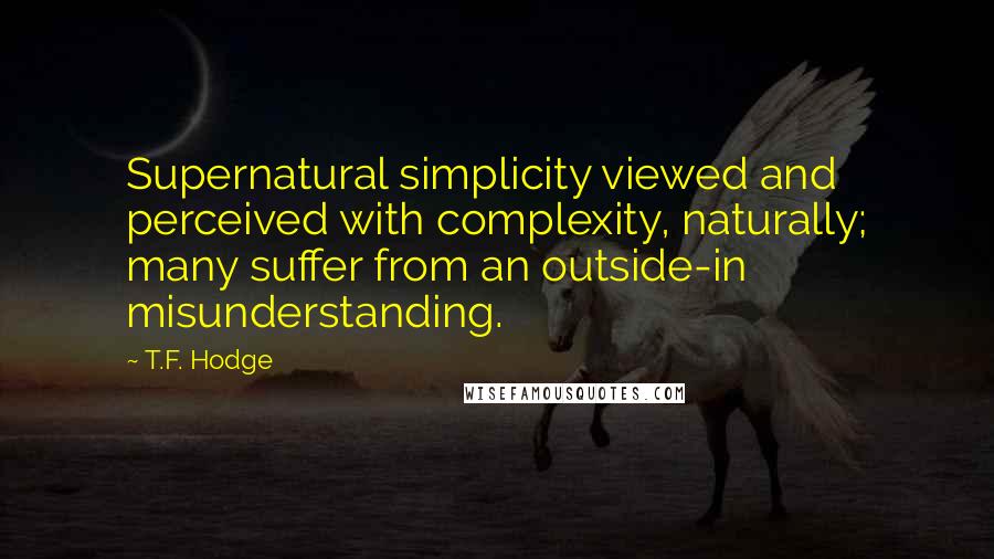 T.F. Hodge Quotes: Supernatural simplicity viewed and perceived with complexity, naturally; many suffer from an outside-in misunderstanding.