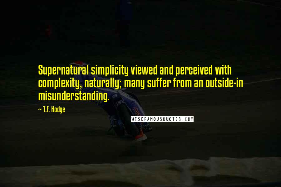 T.F. Hodge Quotes: Supernatural simplicity viewed and perceived with complexity, naturally; many suffer from an outside-in misunderstanding.