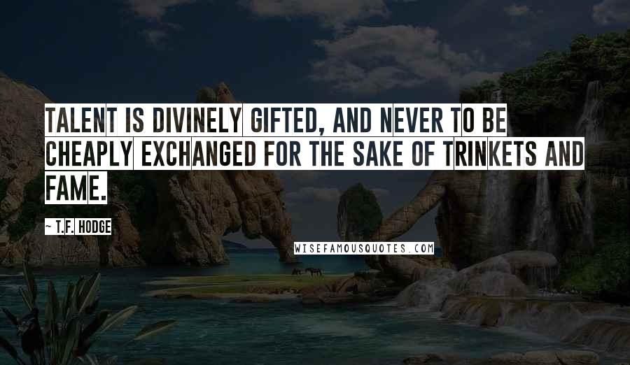 T.F. Hodge Quotes: Talent is divinely gifted, and never to be cheaply exchanged for the sake of trinkets and fame.