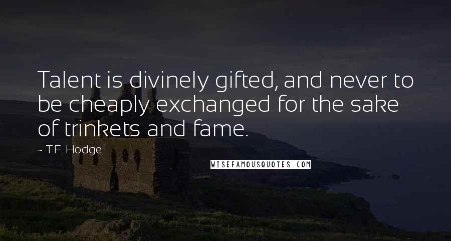 T.F. Hodge Quotes: Talent is divinely gifted, and never to be cheaply exchanged for the sake of trinkets and fame.