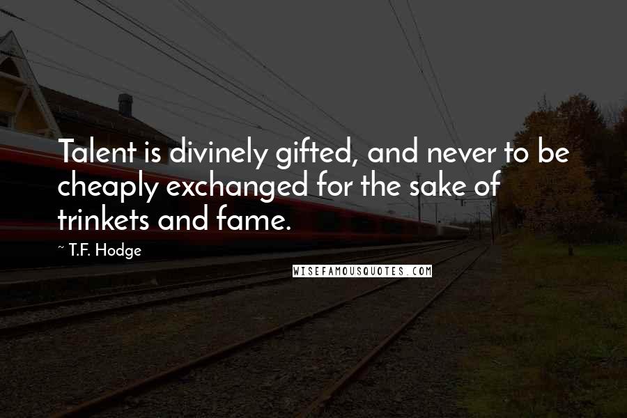 T.F. Hodge Quotes: Talent is divinely gifted, and never to be cheaply exchanged for the sake of trinkets and fame.