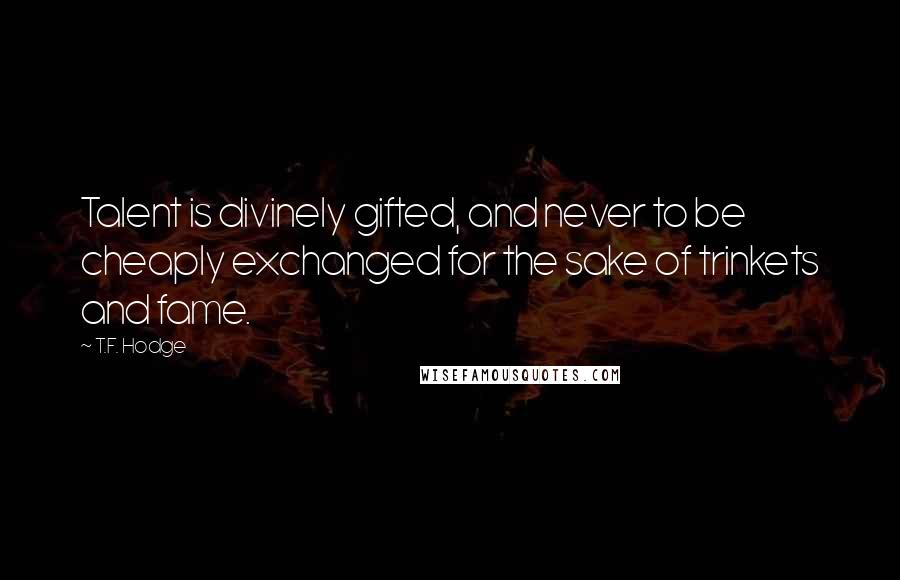 T.F. Hodge Quotes: Talent is divinely gifted, and never to be cheaply exchanged for the sake of trinkets and fame.