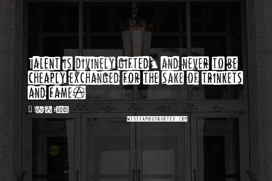 T.F. Hodge Quotes: Talent is divinely gifted, and never to be cheaply exchanged for the sake of trinkets and fame.