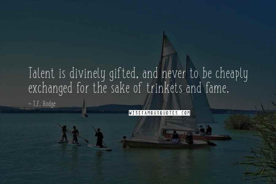 T.F. Hodge Quotes: Talent is divinely gifted, and never to be cheaply exchanged for the sake of trinkets and fame.