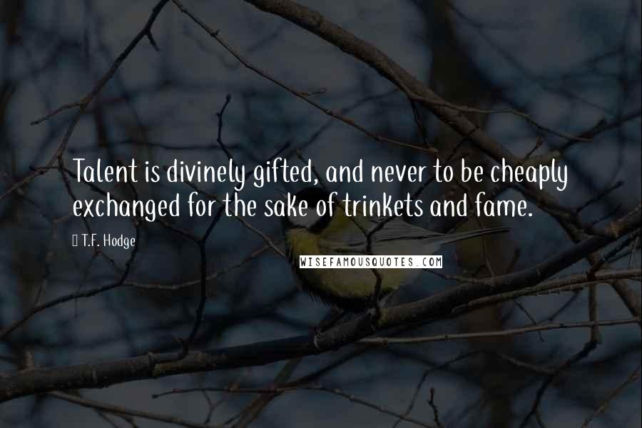 T.F. Hodge Quotes: Talent is divinely gifted, and never to be cheaply exchanged for the sake of trinkets and fame.