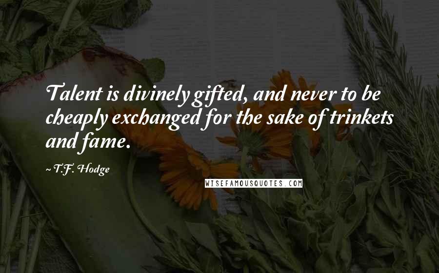 T.F. Hodge Quotes: Talent is divinely gifted, and never to be cheaply exchanged for the sake of trinkets and fame.