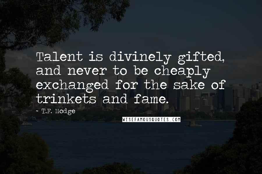 T.F. Hodge Quotes: Talent is divinely gifted, and never to be cheaply exchanged for the sake of trinkets and fame.